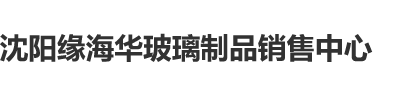 操小逼视频沈阳缘海华玻璃制品销售中心